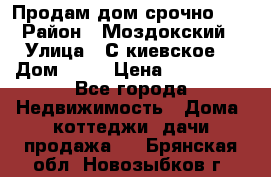 Продам дом срочно!!! › Район ­ Моздокский › Улица ­ С.киевское  › Дом ­ 22 › Цена ­ 650 000 - Все города Недвижимость » Дома, коттеджи, дачи продажа   . Брянская обл.,Новозыбков г.